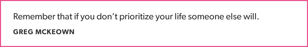 Remember that if you don’t prioritize your life someone else will.- GREG MCKEOWN